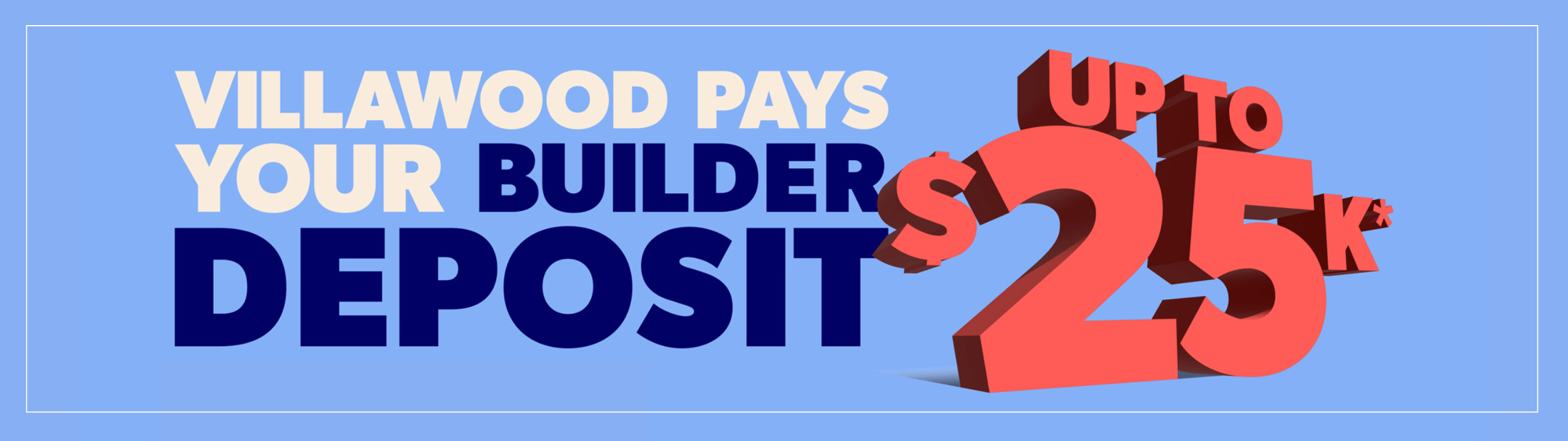 Villawood Pays Your Builder Deposit - Up to $25k, conditions apply